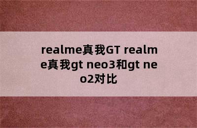 realme真我GT realme真我gt neo3和gt neo2对比